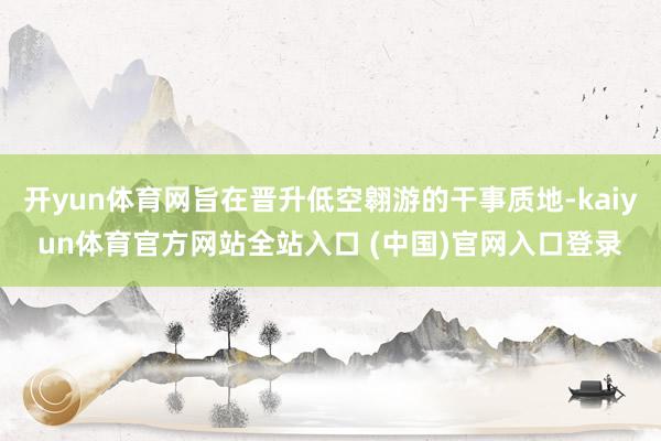 开yun体育网旨在晋升低空翱游的干事质地-kaiyun体育官方网站全站入口 (中国)官网入口登录