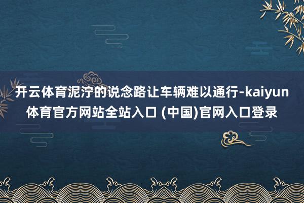 开云体育泥泞的说念路让车辆难以通行-kaiyun体育官方网站全站入口 (中国)官网入口登录
