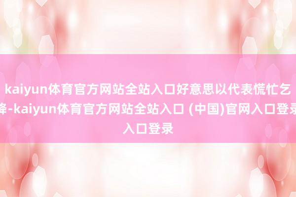 kaiyun体育官方网站全站入口好意思以代表慌忙乞降-kaiyun体育官方网站全站入口 (中国)官网入口登录