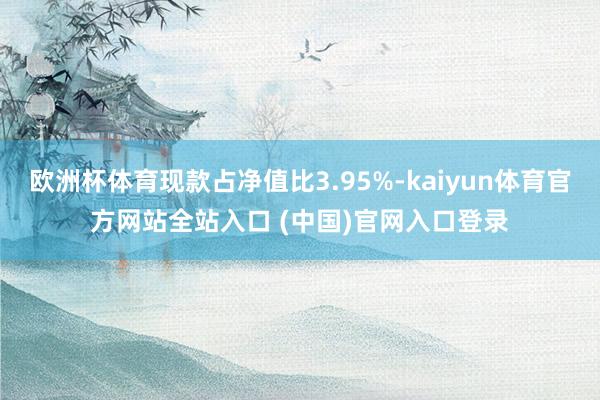 欧洲杯体育现款占净值比3.95%-kaiyun体育官方网站全站入口 (中国)官网入口登录