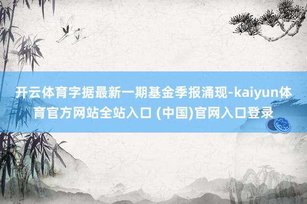 开云体育字据最新一期基金季报涌现-kaiyun体育官方网站全站入口 (中国)官网入口登录