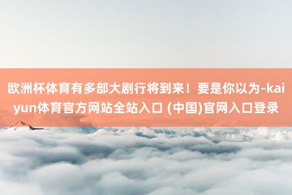欧洲杯体育有多部大剧行将到来！要是你以为-kaiyun体育官方网站全站入口 (中国)官网入口登录