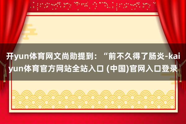 开yun体育网文尚勋提到：“前不久得了肠炎-kaiyun体育官方网站全站入口 (中国)官网入口登录