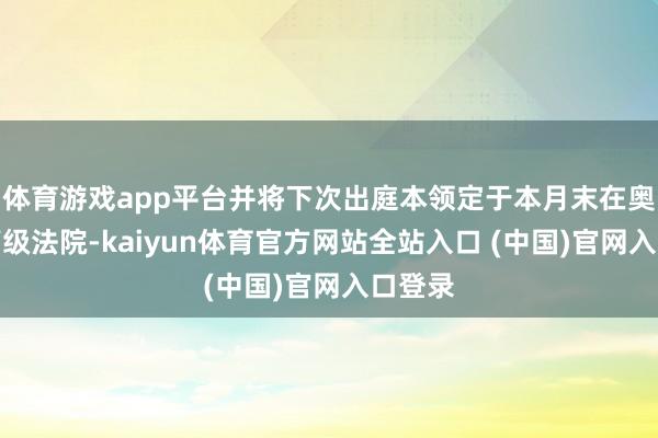 体育游戏app平台并将下次出庭本领定于本月末在奥克兰高级法院-kaiyun体育官方网站全站入口 (中国)官网入口登录