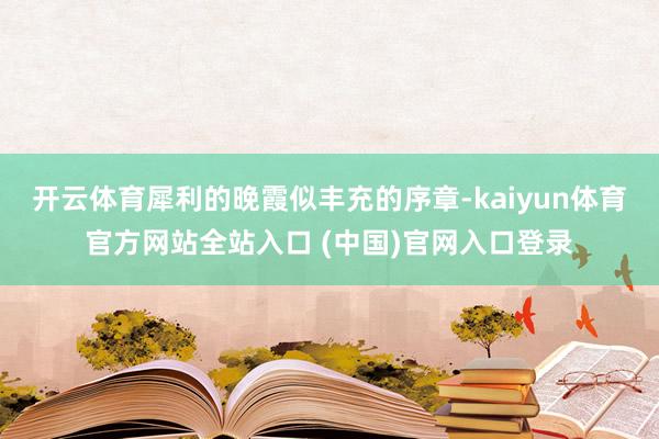开云体育犀利的晚霞似丰充的序章-kaiyun体育官方网站全站入口 (中国)官网入口登录
