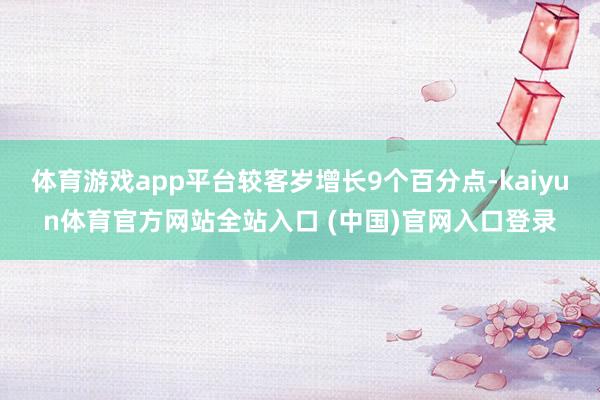 体育游戏app平台较客岁增长9个百分点-kaiyun体育官方网站全站入口 (中国)官网入口登录