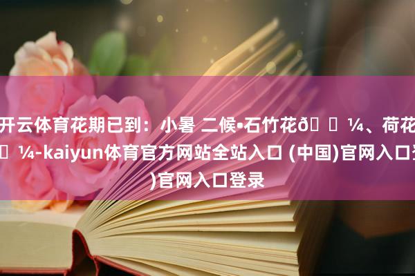 开云体育花期已到：小暑 二候•石竹花🌼、荷花🌼-kaiyun体育官方网站全站入口 (中国)官网入口登录