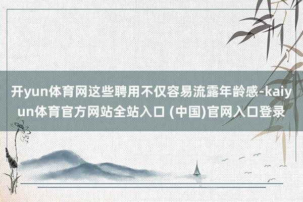 开yun体育网这些聘用不仅容易流露年龄感-kaiyun体育官方网站全站入口 (中国)官网入口登录