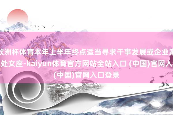 欧洲杯体育本年上半年终点适当寻求干事发展或企业家企业的处女座-kaiyun体育官方网站全站入口 (中国)官网入口登录