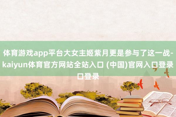 体育游戏app平台大女主姬紫月更是参与了这一战-kaiyun体育官方网站全站入口 (中国)官网入口登录