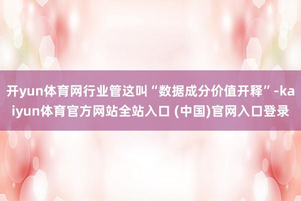 开yun体育网行业管这叫“数据成分价值开释”-kaiyun体育官方网站全站入口 (中国)官网入口登录