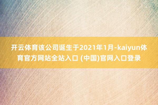 开云体育该公司诞生于2021年1月-kaiyun体育官方网站全站入口 (中国)官网入口登录