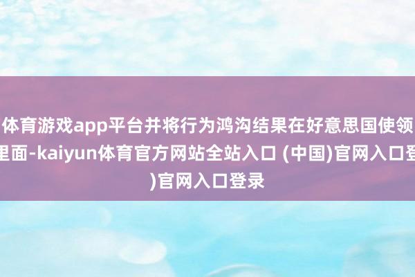 体育游戏app平台并将行为鸿沟结果在好意思国使领馆里面-kaiyun体育官方网站全站入口 (中国)官网入口登录