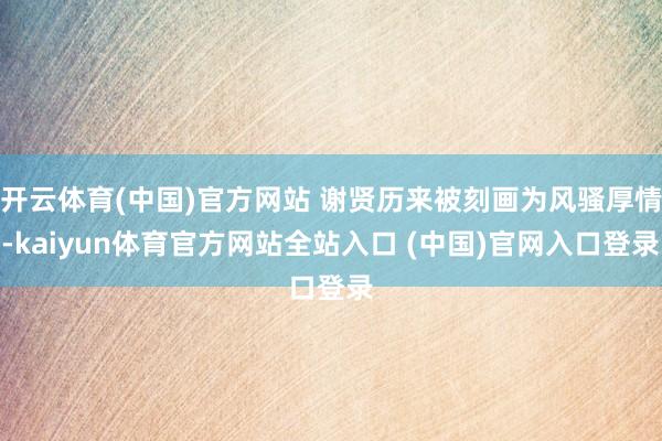 开云体育(中国)官方网站 谢贤历来被刻画为风骚厚情-kaiyun体育官方网站全站入口 (中国)官网入口登录
