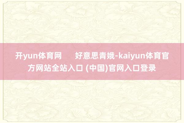 开yun体育网      好意思青娥-kaiyun体育官方网站全站入口 (中国)官网入口登录