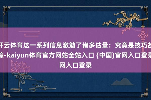 开云体育这一系列信息激勉了诸多估量：究竟是技巧故障-kaiyun体育官方网站全站入口 (中国)官网入口登录