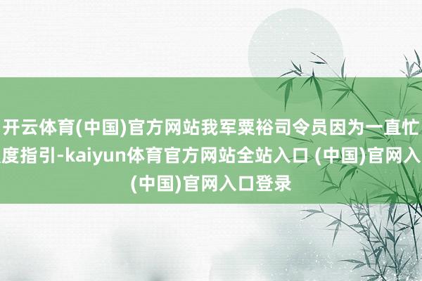 开云体育(中国)官方网站我军粟裕司令员因为一直忙着高强度指引-kaiyun体育官方网站全站入口 (中国)官网入口登录