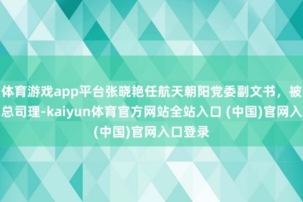 体育游戏app平台张晓艳任航天朝阳党委副文书，被保举为总司理-kaiyun体育官方网站全站入口 (中国)官网入口登录