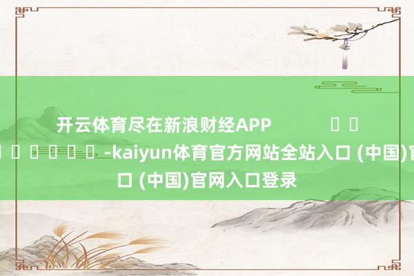 开云体育尽在新浪财经APP            													-kaiyun体育官方网站全站入口 (中国)官网入口登录