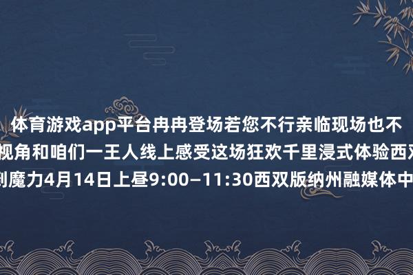 体育游戏app平台冉冉登场若您不行亲临现场也不进攻直播间为您提供第一视角和咱们一王人线上感受这场狂欢千里浸式体验西双版纳各民族的独到魔力4月14日上昼9:00—11:30西双版纳州融媒体中心新媒体平台“西双版纳融媒”App“西双版纳发布”视频号“西双版纳手机台”视频号“我爱西双版纳”抖音号将现场直播民族民间文化大游演奈何收看直播呢？扫码干预咱们的“西双版纳融媒”App直播间存眷“西双版纳发布”视频