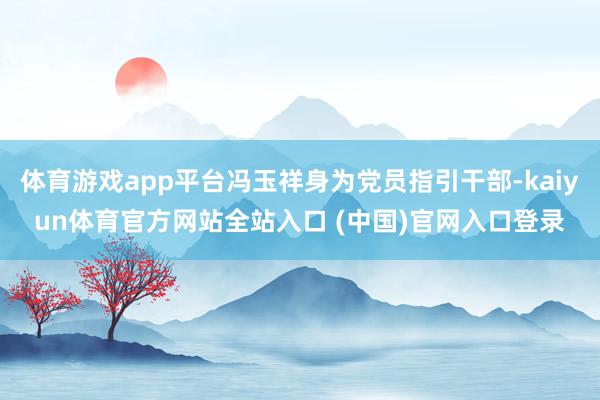 体育游戏app平台冯玉祥身为党员指引干部-kaiyun体育官方网站全站入口 (中国)官网入口登录