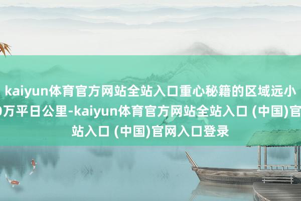 kaiyun体育官方网站全站入口重心秘籍的区域远小于此前的20万平日公里-kaiyun体育官方网站全站入口 (中国)官网入口登录
