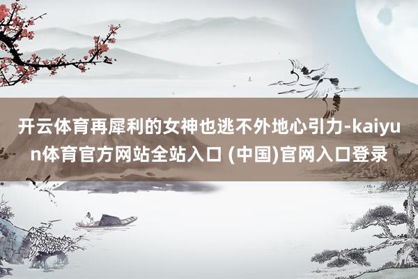 开云体育再犀利的女神也逃不外地心引力-kaiyun体育官方网站全站入口 (中国)官网入口登录