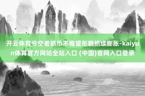 开云体育亏空者抓币不雅望形貌抓续膨胀-kaiyun体育官方网站全站入口 (中国)官网入口登录
