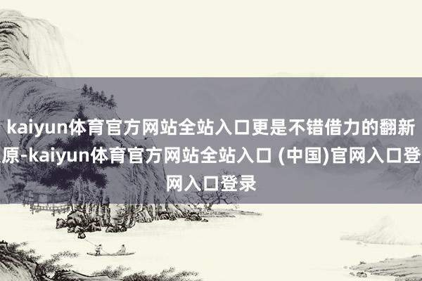 kaiyun体育官方网站全站入口更是不错借力的翻新起原-kaiyun体育官方网站全站入口 (中国)官网入口登录