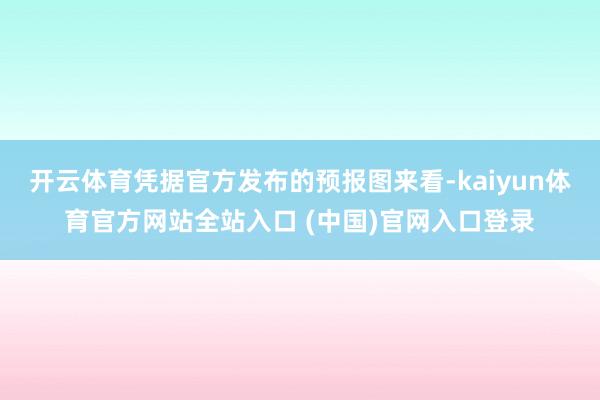开云体育凭据官方发布的预报图来看-kaiyun体育官方网站全站入口 (中国)官网入口登录