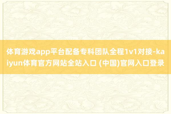 体育游戏app平台配备专科团队全程1v1对接-kaiyun体育官方网站全站入口 (中国)官网入口登录