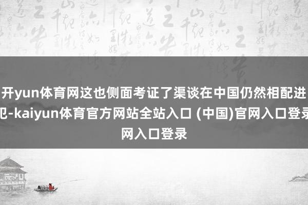 开yun体育网这也侧面考证了渠谈在中国仍然相配进犯-kaiyun体育官方网站全站入口 (中国)官网入口登录