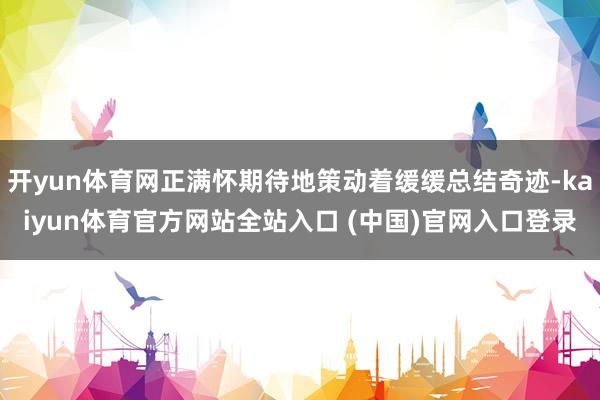 开yun体育网正满怀期待地策动着缓缓总结奇迹-kaiyun体育官方网站全站入口 (中国)官网入口登录
