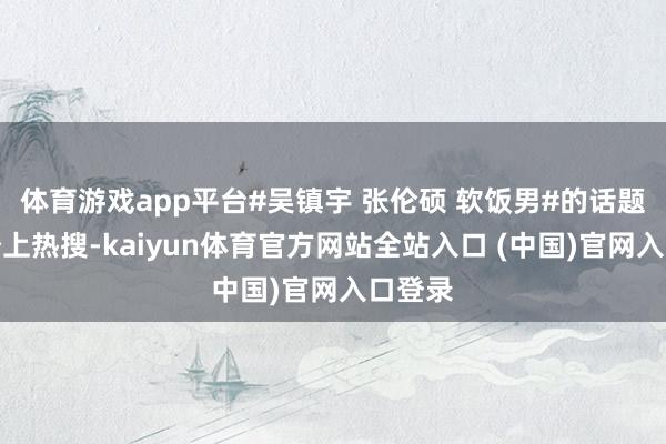 体育游戏app平台#吴镇宇 张伦硕 软饭男#的话题飞速登上热搜-kaiyun体育官方网站全站入口 (中国)官网入口登录